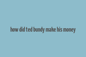 how did ted bundy make his money