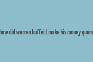 how did warren buffett make his money quora