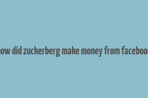 how did zuckerberg make money from facebook