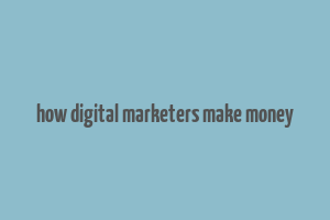 how digital marketers make money