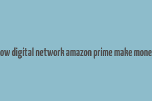 how digital network amazon prime make money