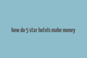 how do 5 star hotels make money