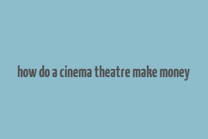 how do a cinema theatre make money