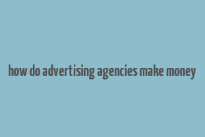 how do advertising agencies make money