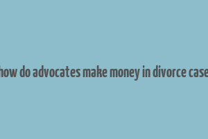 how do advocates make money in divorce case