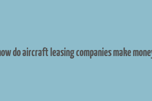 how do aircraft leasing companies make money