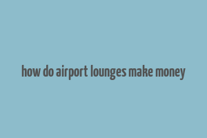 how do airport lounges make money