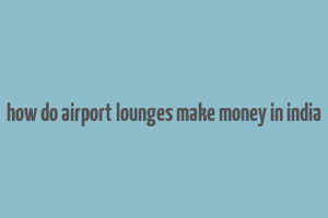 how do airport lounges make money in india