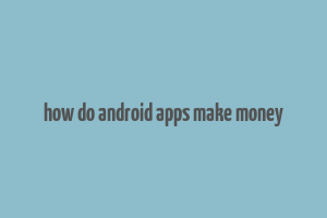 how do android apps make money