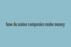 how do anime companies make money