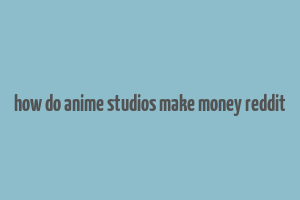 how do anime studios make money reddit