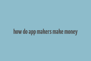 how do app makers make money