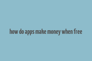 how do apps make money when free