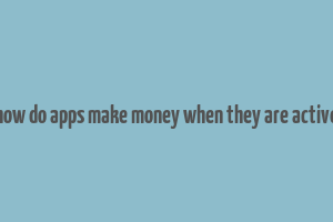 how do apps make money when they are active