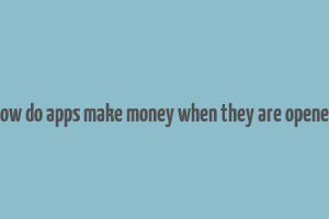 how do apps make money when they are opened