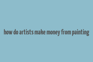 how do artists make money from painting