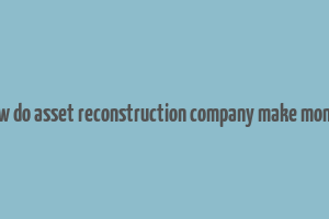 how do asset reconstruction company make money