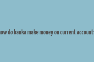 how do banka make money on current accounts