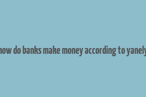 how do banks make money according to yanely