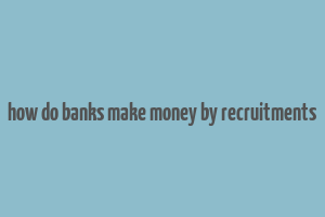 how do banks make money by recruitments