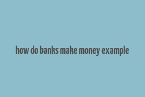 how do banks make money example