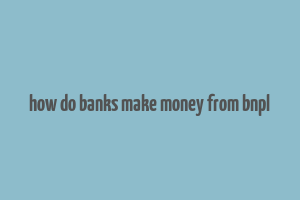 how do banks make money from bnpl