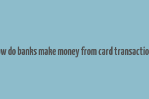 how do banks make money from card transactions