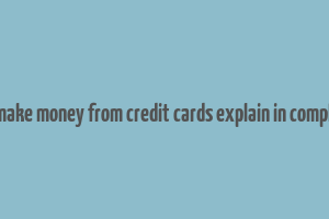 how do banks make money from credit cards explain in complete sentences