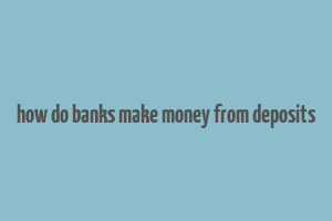 how do banks make money from deposits