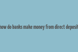 how do banks make money from direct deposit