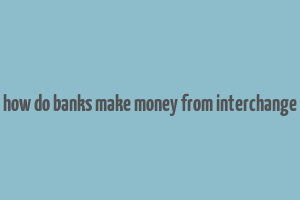 how do banks make money from interchange