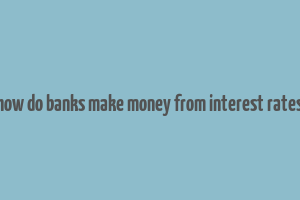 how do banks make money from interest rates