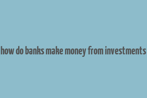 how do banks make money from investments