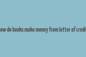 how do banks make money from letter of credit