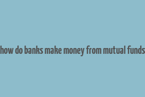 how do banks make money from mutual funds