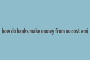 how do banks make money from no cost emi