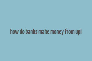 how do banks make money from upi