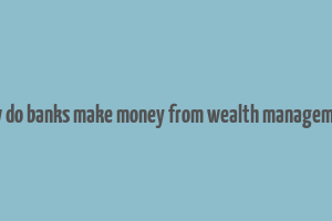 how do banks make money from wealth management