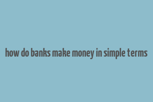 how do banks make money in simple terms