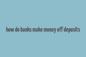 how do banks make money off deposits