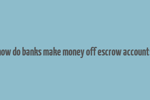 how do banks make money off escrow accounts