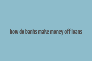 how do banks make money off loans