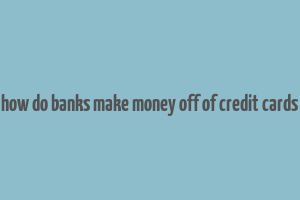 how do banks make money off of credit cards