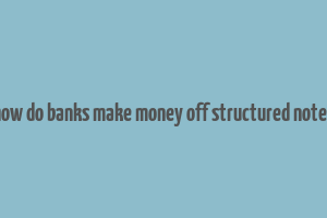 how do banks make money off structured notes