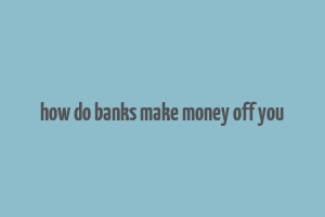 how do banks make money off you