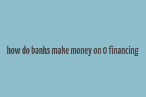 how do banks make money on 0 financing