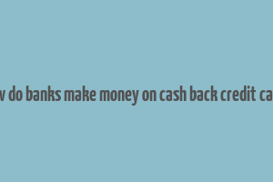 how do banks make money on cash back credit cards