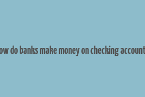 how do banks make money on checking accounts