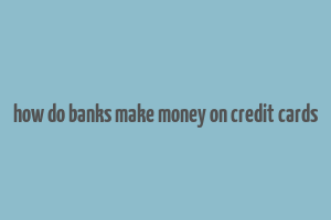 how do banks make money on credit cards