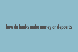 how do banks make money on deposits